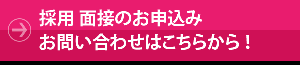 採用、面接のお申込み、お問い合わせはこちらから！